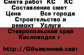 Смета работ. КС 2, КС 3. Составление смет › Цена ­ 500 - Все города Строительство и ремонт » Услуги   . Ставропольский край,Кисловодск г.